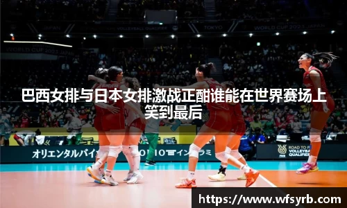 巴西女排与日本女排激战正酣谁能在世界赛场上笑到最后