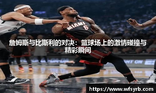 詹姆斯与比斯利的对决：篮球场上的激情碰撞与精彩瞬间