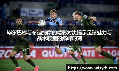 毕尔巴鄂与布迪纳摩的精彩对决揭示足球魅力与战术较量的巅峰时刻