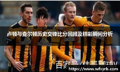卢顿与查尔顿历史交锋比分回顾及精彩瞬间分析